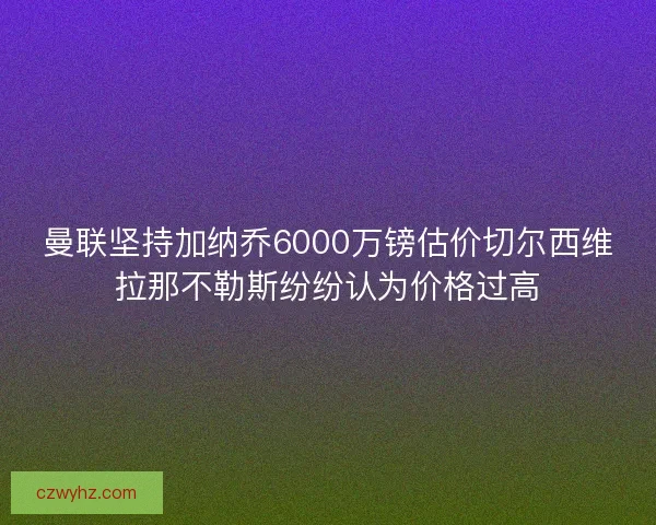 曼联坚持加纳乔6000万镑估价切尔西维拉那不勒斯纷纷认为价格过高