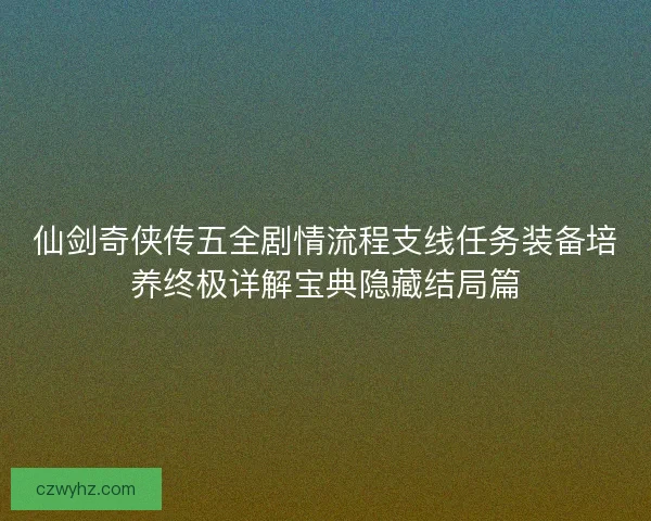 仙剑奇侠传五全剧情流程支线任务装备培养终极详解宝典隐藏结局篇