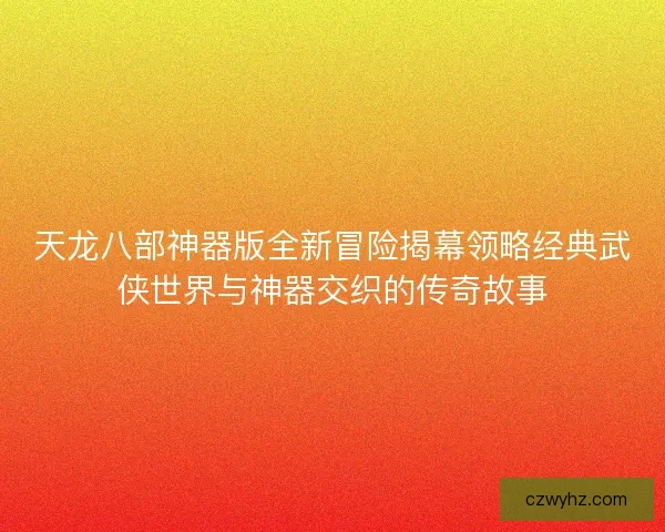 天龙八部神器版全新冒险揭幕领略经典武侠世界与神器交织的传奇故事