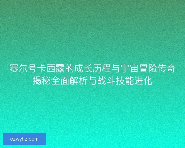 赛尔号卡西露的成长历程与宇宙冒险传奇揭秘全面解析与战斗技能进化