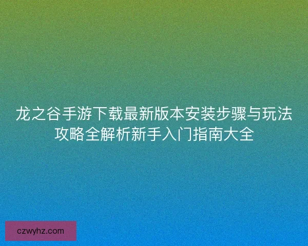 龙之谷手游下载最新版本安装步骤与玩法攻略全解析新手入门指南大全