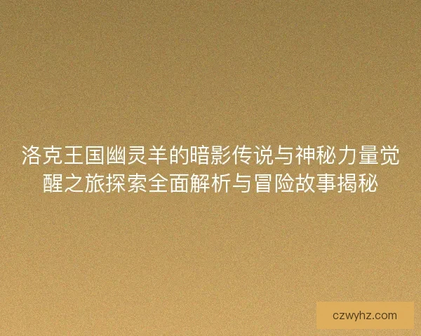 洛克王国幽灵羊的暗影传说与神秘力量觉醒之旅探索全面解析与冒险故事揭秘