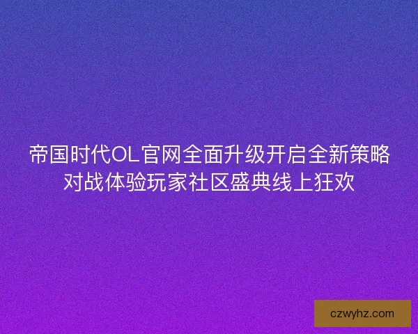帝国时代OL官网全面升级开启全新策略对战体验玩家社区盛典线上狂欢