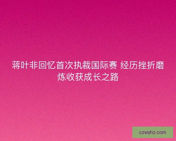 蒋叶非回忆首次执裁国际赛 经历挫折磨炼收获成长之路