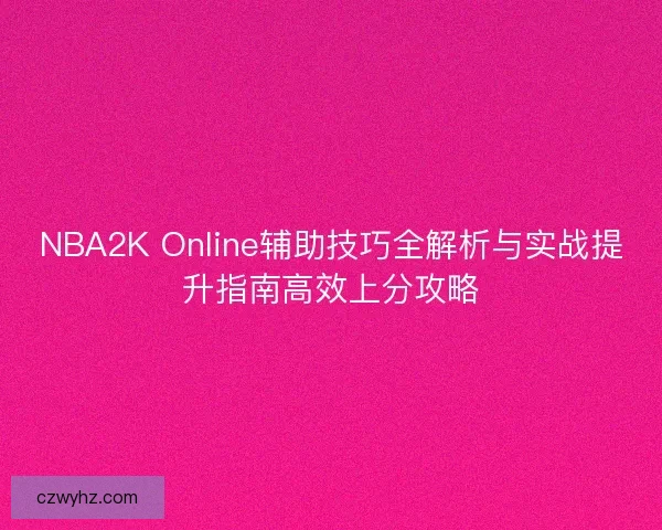 NBA2K Online辅助技巧全解析与实战提升指南高效上分攻略
