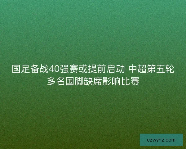 国足备战40强赛或提前启动 中超第五轮多名国脚缺席影响比赛